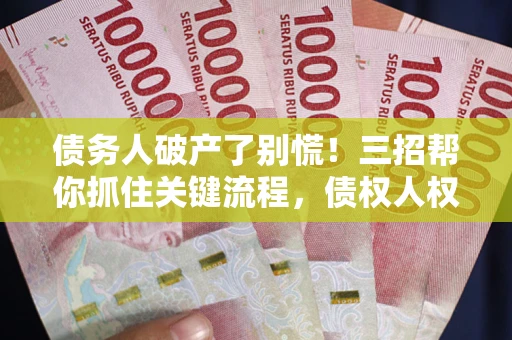 武汉债务人破产了别慌！三招帮你抓住关键流程，债权人权益不再缩水