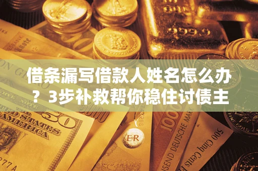 武汉借条漏写借款人姓名怎么办？3步补救帮你稳住讨债主动权