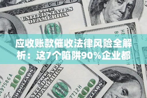 武汉应收账款催收法律风险全解析：这7个陷阱90%企业都踩过（含合规应对指南）