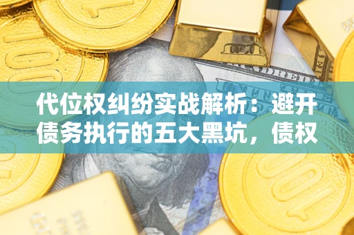 武汉代位权纠纷实战解析：避开债务执行的五大黑坑，债权人必看指南