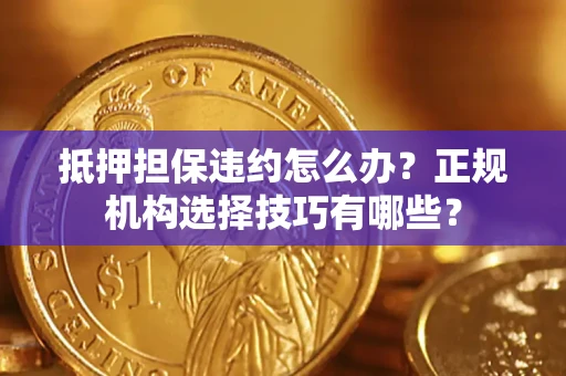 武汉抵押担保违约怎么办？正规机构选择技巧有哪些？