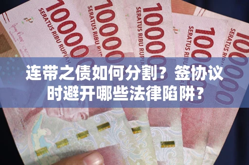 武汉连带之债如何分割？签协议时避开哪些法律陷阱？