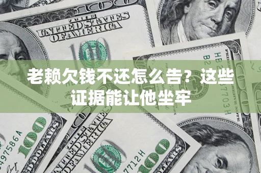 武汉老赖欠钱不还怎么告？这些证据能让他坐牢