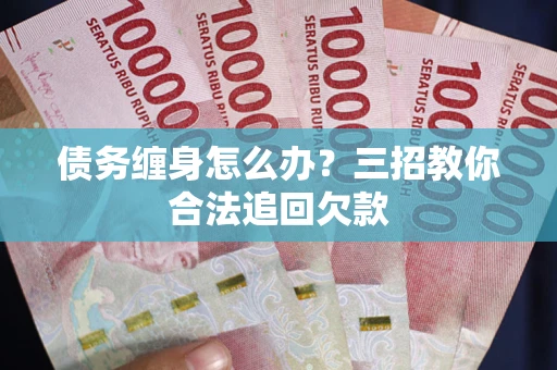 武汉债务缠身怎么办？三招教你合法追回欠款