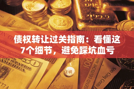 武汉债权转让过关指南：看懂这7个细节，避免踩坑血亏
