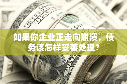 武汉如果你企业正走向崩溃，债务该怎样妥善处理？