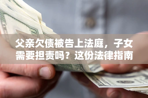 武汉父亲欠债被告上法庭，子女需要担责吗？这份法律指南必须看完