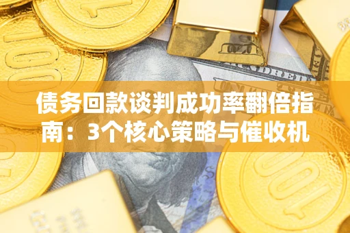 武汉债务回款谈判成功率翻倍指南：3个核心策略与催收机构避坑法则
