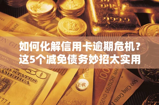武汉如何化解信用卡逾期危机？这5个减免债务妙招太实用