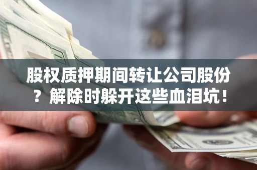 武汉股权质押期间转让公司股份？解除时躲开这些血泪坑！