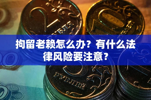 武汉拘留老赖怎么办？有什么法律风险要注意？