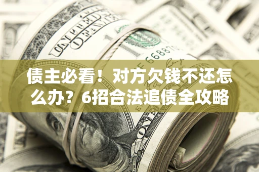 武汉债主必看！对方欠钱不还怎么办？6招合法追债全攻略