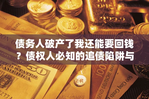 武汉债务人破产了我还能要回钱？债权人必知的追债陷阱与破局之道