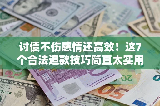 武汉讨债不伤感情还高效！这7个合法追款技巧简直太实用