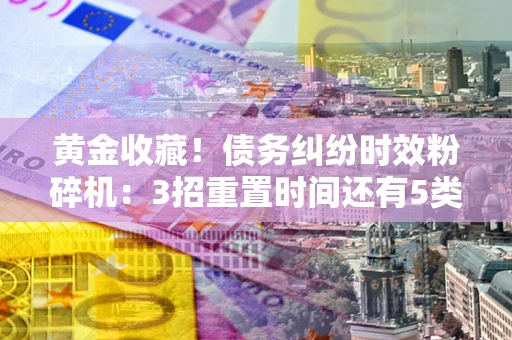 武汉黄金收藏！债务纠纷时效粉碎机：3招重置时间还有5类不设年限的特殊债务
