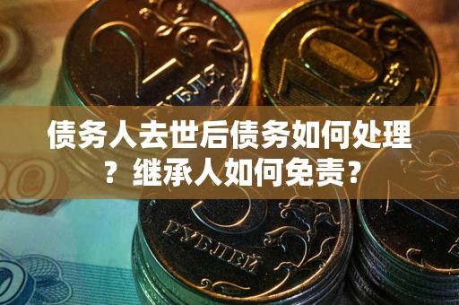 武汉债务人去世后债务如何处理？继承人如何免责？