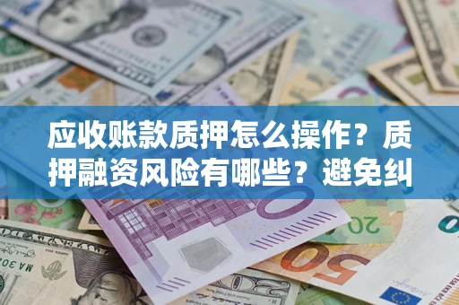 武汉应收账款质押怎么操作？质押融资风险有哪些？避免纠纷高效融资技巧