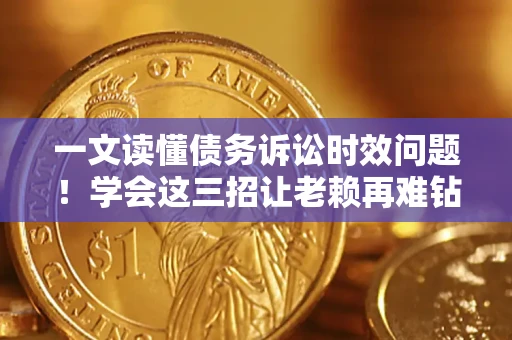 武汉一文读懂债务诉讼时效问题！学会这三招让老赖再难钻空子