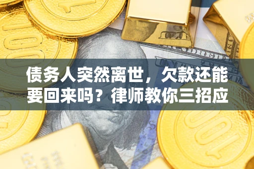 武汉债务人突然离世，欠款还能要回来吗？律师教你三招应对