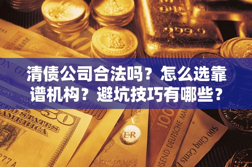 武汉清债公司合法吗？怎么选靠谱机构？避坑技巧有哪些？