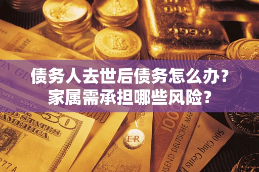 武汉债务人去世后债务怎么办？家属需承担哪些风险？