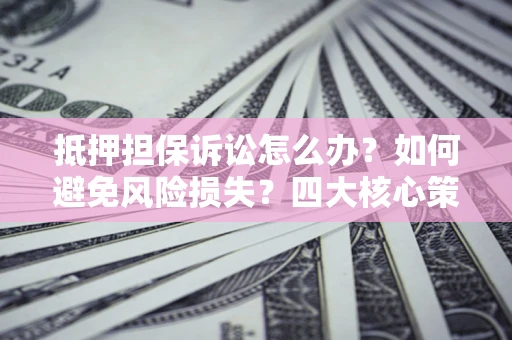 武汉抵押担保诉讼怎么办？如何避免风险损失？四大核心策略全解读