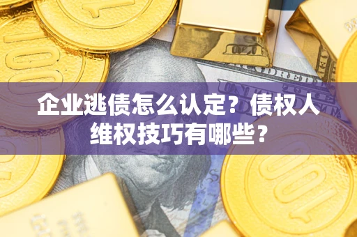 武汉企业逃债怎么认定？债权人维权技巧有哪些？