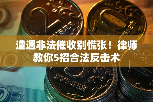 武汉遭遇非法催收别慌张！律师教你5招合法反击术