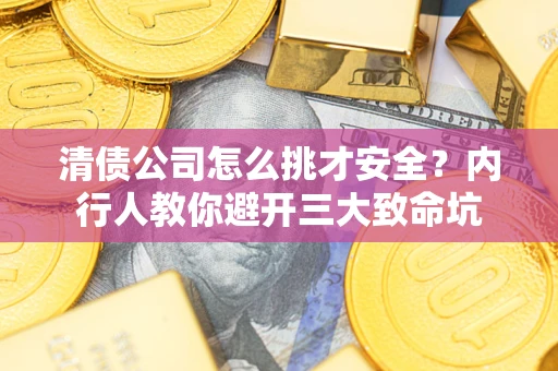 武汉清债公司怎么挑才安全?内行人教你避开三大致命坑 武汉清债公司怎么挑才安全?内行人教你避开三大致命坑