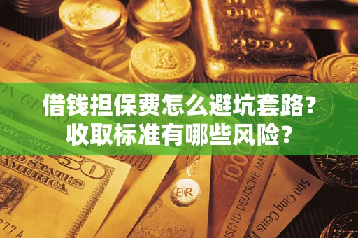 武汉借钱担保费怎么避坑套路?收取标准有哪些风险? 武汉借钱担保费怎么避坑套路?收取标准有哪些风险?