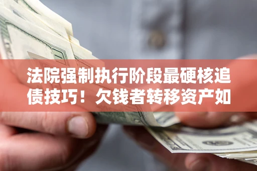 武汉法院强制执行阶段最硬核追债技巧！欠钱者转移资产如何破解？