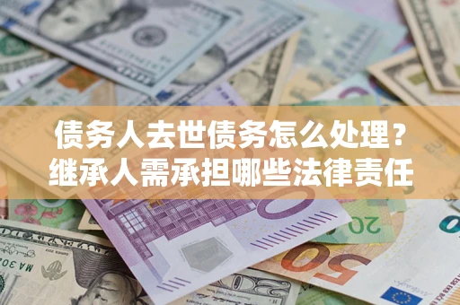 武汉债务人去世债务怎么处理？继承人需承担哪些法律责任？
