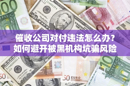 武汉催收公司对付违法怎么办？如何避开被黑机构坑骗风险
