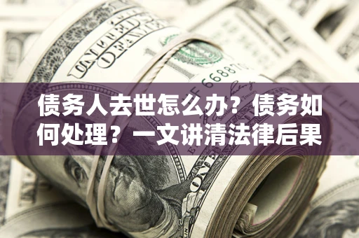 武汉债务人去世怎么办？债务如何处理？一文讲清法律后果