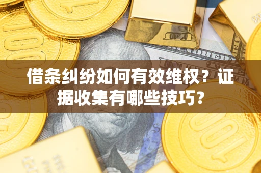武汉借条纠纷如何有效维权？证据收集有哪些技巧？