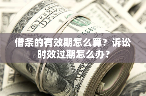 武汉借条的有效期怎么算？诉讼时效过期怎么办？