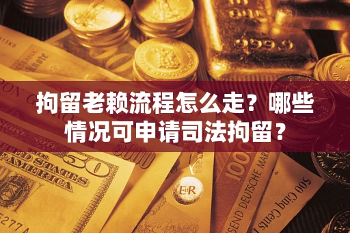 武汉拘留老赖流程怎么走?哪些情况可申请司法拘留? 武汉拘留老赖流程怎么走?哪些情况可申请司法拘留?