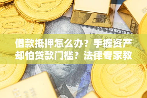 武汉借款抵押怎么办？手握资产却怕贷款门槛？法律专家教你办抵押不踩坑