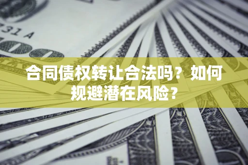 武汉合同债权转让合法吗?如何规避潜在风险? 武汉合同债权转让合法吗?如何规避潜在风险?