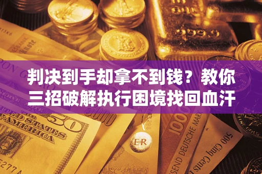 武汉判决到手却拿不到钱？教你三招破解执行困境找回血汗钱