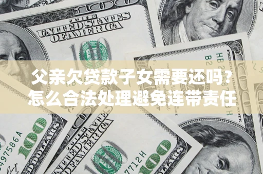 武汉父亲欠贷款子女需要还吗？怎么合法处理避免连带责任？