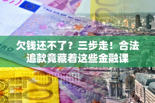 武汉欠钱还不了？三步走！合法追款竟藏着这些金融课