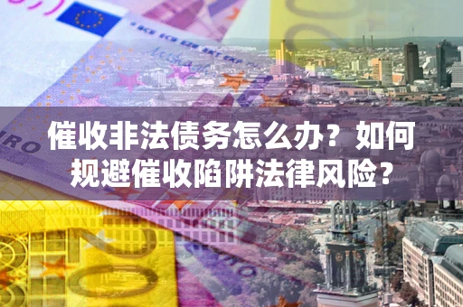 武汉催收非法债务怎么办？如何规避催收陷阱法律风险？