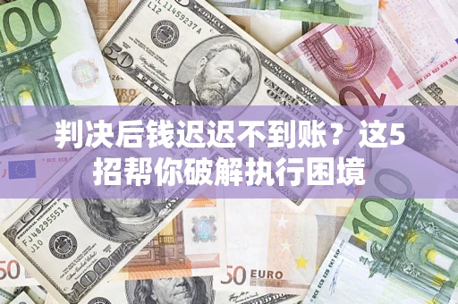 武汉判决后钱迟迟不到账？这5招帮你破解执行困境