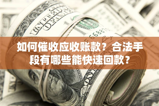 武汉如何催收应收账款？合法手段有哪些能快速回款？