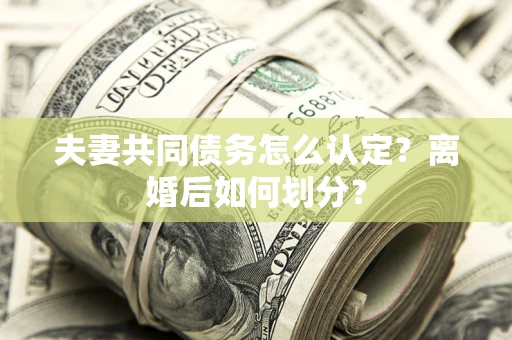 武汉夫妻共同债务怎么认定？离婚后如何划分？