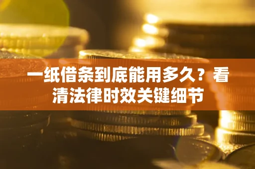 武汉一纸借条到底能用多久？看清法律时效关键细节