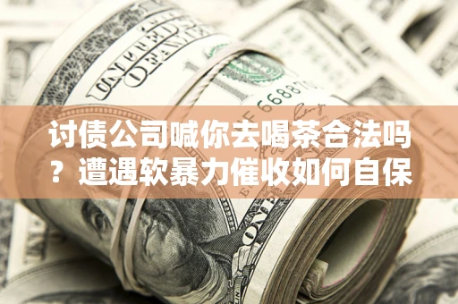 武汉讨债公司喊你去喝茶合法吗？遭遇软暴力催收如何自保？
