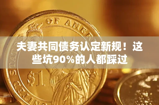 武汉夫妻共同债务认定新规！这些坑90%的人都踩过