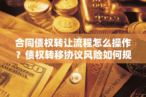 武汉合同债权转让流程怎么操作？债权转移协议风险如何规避？